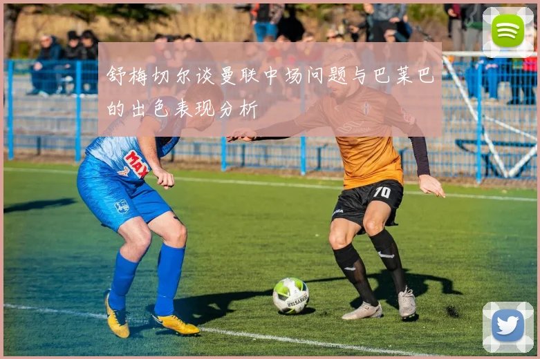 舒梅切尔谈曼联中场问题与巴莱巴的出色表现分析