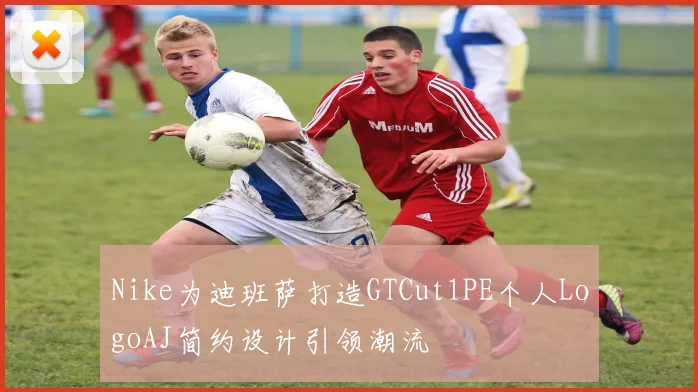 Nike为迪班萨打造GTCut1PE个人LogoAJ简约设计引领潮流