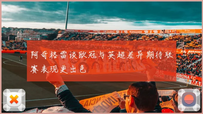 阿奇格雷谈欧冠与英超差异期待联赛表现更出色
