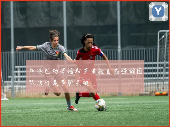 阿德巴约寄语希罗重拾自我强调团队协作是争胜关键